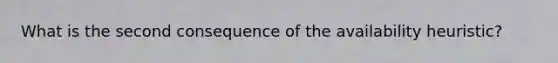 What is the second consequence of the availability heuristic?