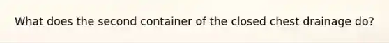 What does the second container of the closed chest drainage do?