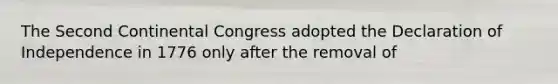 The Second Continental Congress adopted the Declaration of Independence in 1776 only after the removal of