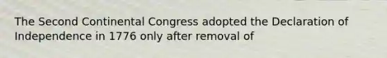 The Second Continental Congress adopted the Declaration of Independence in 1776 only after removal of