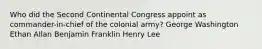 Who did the Second Continental Congress appoint as commander-in-chief of the colonial army? George Washington Ethan Allan Benjamin Franklin Henry Lee