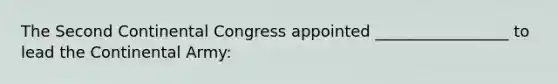 The Second Continental Congress appointed _________________ to lead the Continental Army: