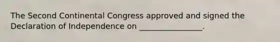 The Second Continental Congress approved and signed the Declaration of Independence on ________________.