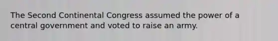 The Second Continental Congress assumed the power of a central government and voted to raise an army.