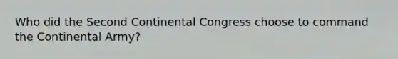 Who did the Second Continental Congress choose to command the Continental Army?