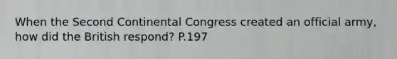 When the Second Continental Congress created an official army, how did the British respond? P.197