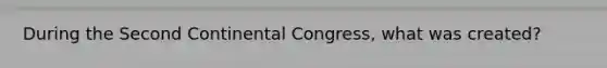 During the Second Continental Congress, what was created?