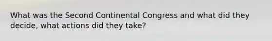 What was the Second Continental Congress and what did they decide, what actions did they take?