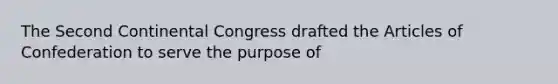 The Second Continental Congress drafted the Articles of Confederation to serve the purpose of