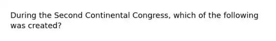 During the Second Continental Congress, which of the following was created?