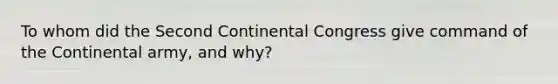 To whom did the Second Continental Congress give command of the Continental army, and why?