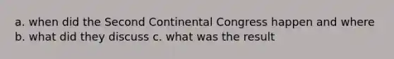 a. when did the Second Continental Congress happen and where b. what did they discuss c. what was the result