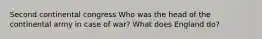 Second continental congress Who was the head of the continental army in case of war? What does England do?