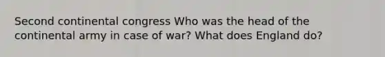 Second continental congress Who was the head of the continental army in case of war? What does England do?