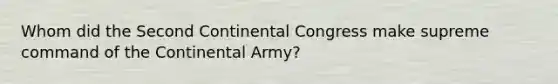 Whom did the Second Continental Congress make supreme command of the Continental Army?