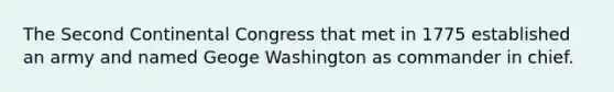 The Second Continental Congress that met in 1775 established an army and named Geoge Washington as commander in chief.