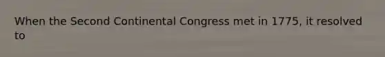 When the Second Continental Congress met in 1775, it resolved to