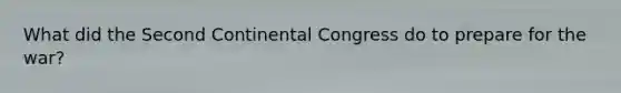 What did the Second Continental Congress do to prepare for the war?