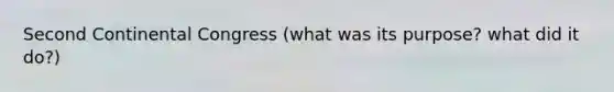 Second Continental Congress (what was its purpose? what did it do?)