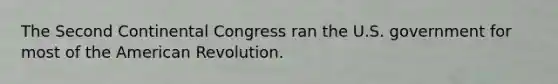 The Second Continental Congress ran the U.S. government for most of the American Revolution.