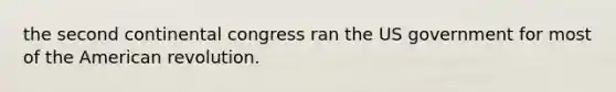 the second continental congress ran the US government for most of the American revolution.