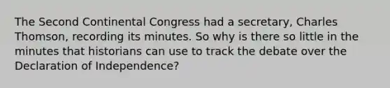 The Second Continental Congress had a secretary, Charles Thomson, recording its minutes. So why is there so little in the minutes that historians can use to track the debate over the Declaration of Independence?