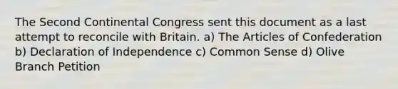 The Second Continental Congress sent this document as a last attempt to reconcile with Britain. a) The Articles of Confederation b) Declaration of Independence c) Common Sense d) Olive Branch Petition