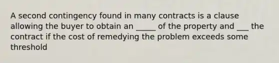 A second contingency found in many contracts is a clause allowing the buyer to obtain an _____ of the property and ___ the contract if the cost of remedying the problem exceeds some threshold