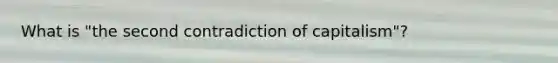 What is "the second contradiction of capitalism"?
