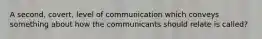 A second, covert, level of communication which conveys something about how the communicants should relate is called?