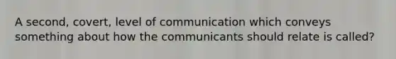 A second, covert, level of communication which conveys something about how the communicants should relate is called?