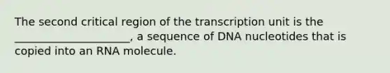 The second critical region of the transcription unit is the _____________________, a sequence of DNA nucleotides that is copied into an RNA molecule.