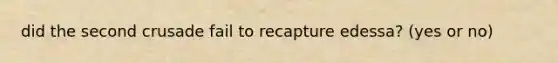 did the second crusade fail to recapture edessa? (yes or no)