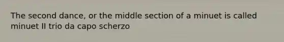 The second dance, or the middle section of a minuet is called minuet II trio da capo scherzo