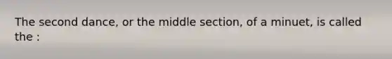 The second dance, or the middle section, of a minuet, is called the :