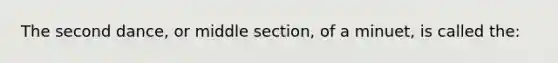 The second dance, or middle section, of a minuet, is called the: