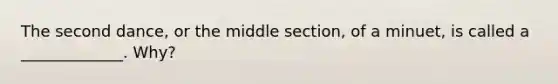 The second dance, or the middle section, of a minuet, is called a _____________. Why?