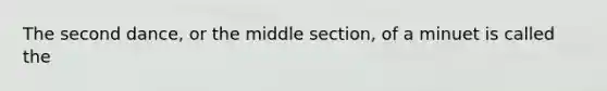 The second dance, or the middle section, of a minuet is called the