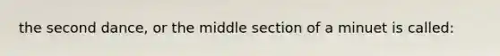 the second dance, or the middle section of a minuet is called: