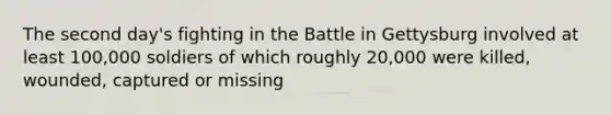The second day's fighting in the Battle in Gettysburg involved at least 100,000 soldiers of which roughly 20,000 were killed, wounded, captured or missing