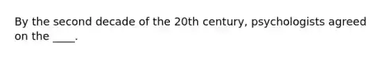 By the second decade of the 20th century, psychologists agreed on the ____.​