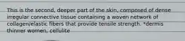 This is the second, deeper part of the skin, composed of dense irregular connective tissue containing a woven network of collagen/elastic fibers that provide tensile strength. *dermis thinner women, cellulite