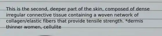 This is the second, deeper part of the skin, composed of dense irregular connective tissue containing a woven network of collagen/elastic fibers that provide tensile strength. *dermis thinner women, cellulite