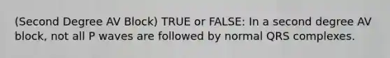 (Second Degree AV Block) TRUE or FALSE: In a second degree AV block, not all P waves are followed by normal QRS complexes.