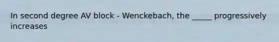 In second degree AV block - Wenckebach, the _____ progressively increases