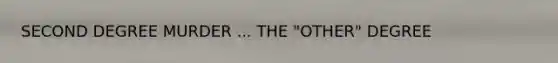SECOND DEGREE MURDER ... THE "OTHER" DEGREE