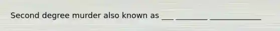 Second degree murder also known as ___ ________ _____________