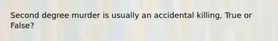 Second degree murder is usually an accidental killing, True or False?