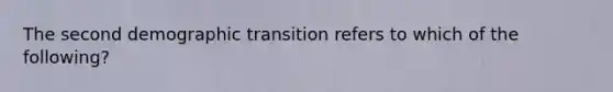 The second demographic transition refers to which of the following?