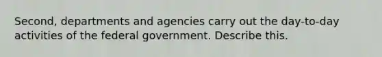 Second, departments and agencies carry out the day-to-day activities of the federal government. Describe this.